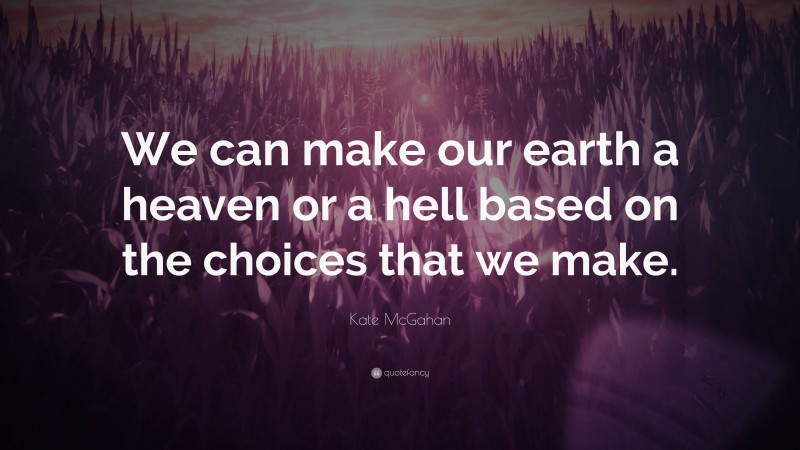 Kate McGahan Quote: “We can make our earth a heaven or a hell based on the choices that we make.”