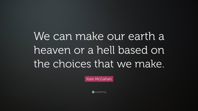 Kate McGahan Quote: “We can make our earth a heaven or a hell based on the choices that we make.”