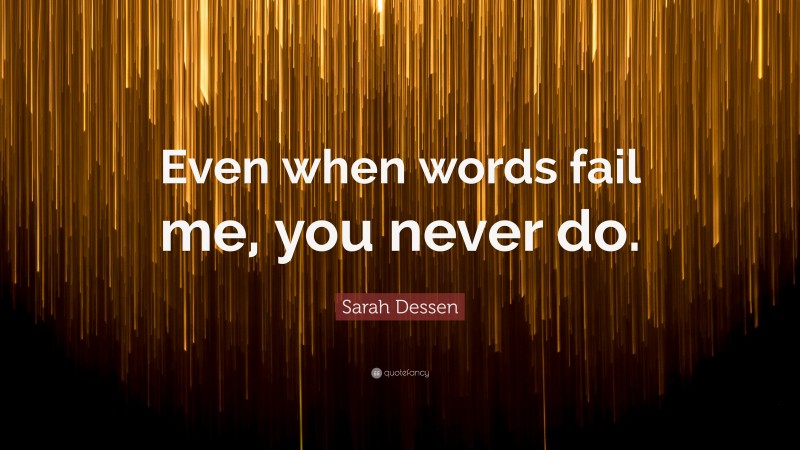 Sarah Dessen Quote: “Even when words fail me, you never do.”