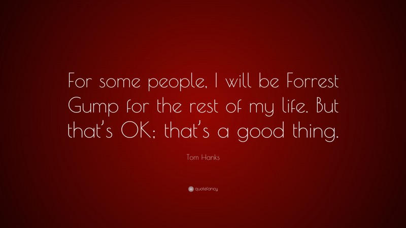 Tom Hanks Quote: “For some people, I will be Forrest Gump for the rest of my life. But that’s OK; that’s a good thing.”