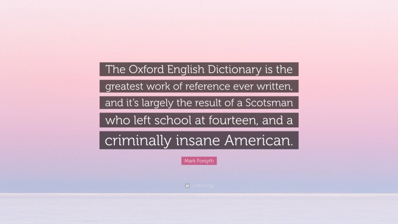 Mark Forsyth Quote: “The Oxford English Dictionary is the greatest work of reference ever written, and it’s largely the result of a Scotsman who left school at fourteen, and a criminally insane American.”