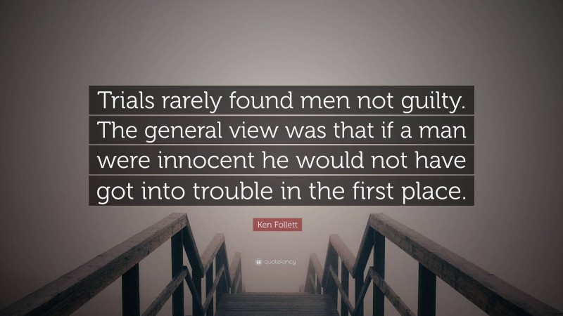 Ken Follett Quote: “Trials rarely found men not guilty. The general view was that if a man were innocent he would not have got into trouble in the first place.”