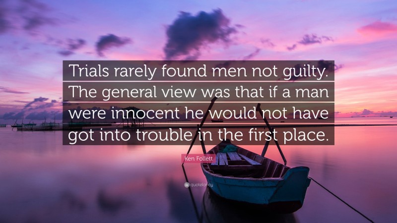 Ken Follett Quote: “Trials rarely found men not guilty. The general view was that if a man were innocent he would not have got into trouble in the first place.”