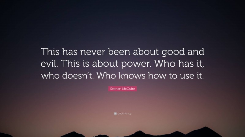 Seanan McGuire Quote: “This has never been about good and evil. This is about power. Who has it, who doesn’t. Who knows how to use it.”