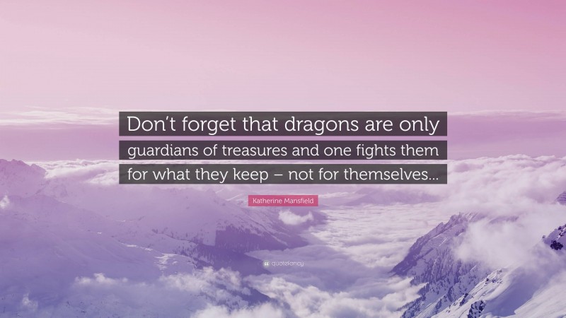 Katherine Mansfield Quote: “Don’t forget that dragons are only guardians of treasures and one fights them for what they keep – not for themselves...”