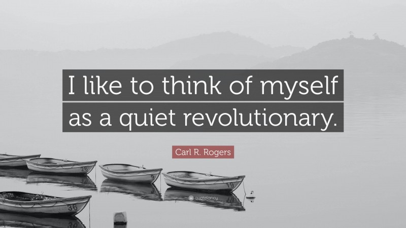 Carl R. Rogers Quote: “I like to think of myself as a quiet revolutionary.”