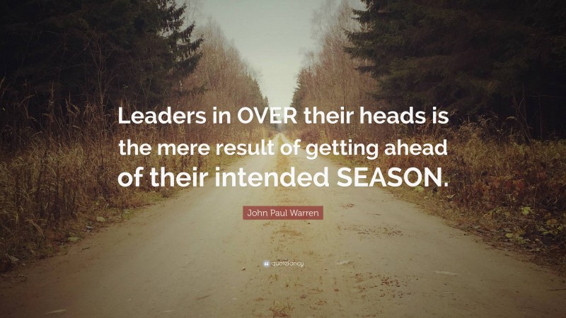 John Paul Warren Quote: “Leaders in OVER their heads is the mere result of getting ahead of their intended SEASON.”