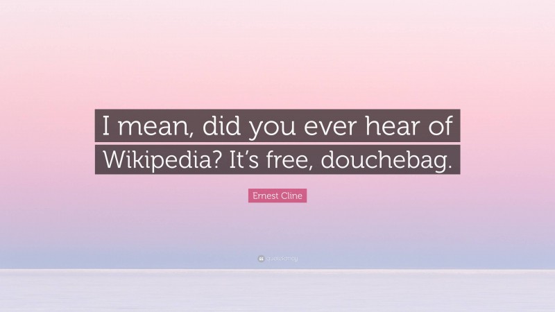 Ernest Cline Quote: “I mean, did you ever hear of Wikipedia? It’s free, douchebag.”