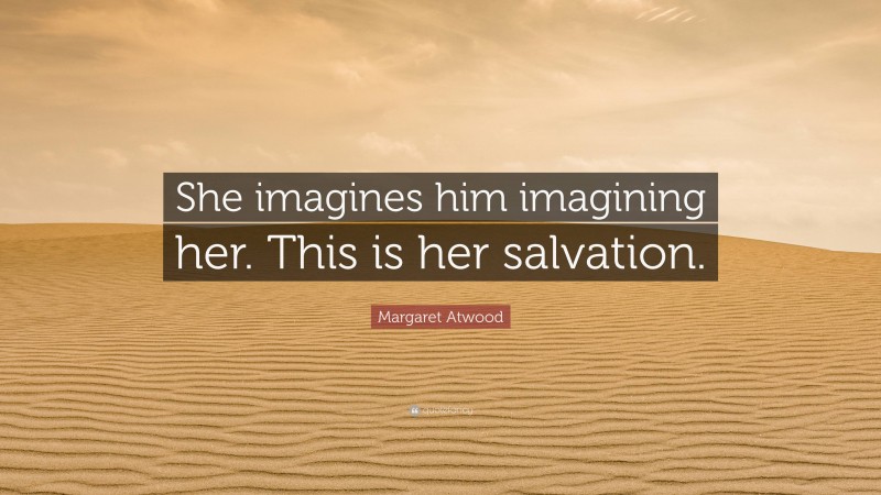 Margaret Atwood Quote: “She imagines him imagining her. This is her salvation.”
