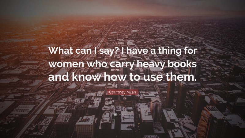 Courtney Milan Quote: “What can I say? I have a thing for women who carry heavy books and know how to use them.”