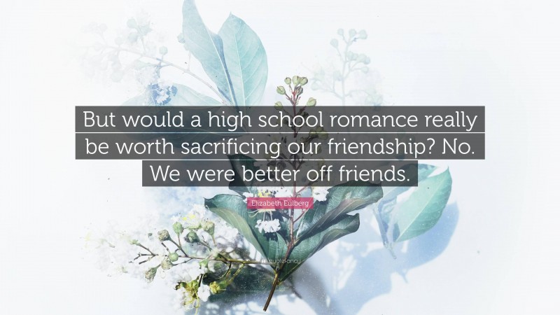 Elizabeth Eulberg Quote: “But would a high school romance really be worth sacrificing our friendship? No. We were better off friends.”