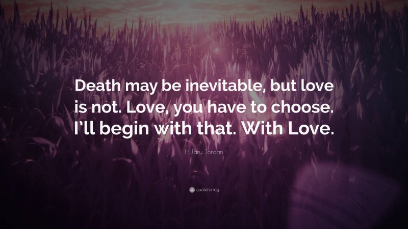 Hillary Jordan Quote: “Death may be inevitable, but love is not. Love, you have to choose. I’ll begin with that. With Love.”