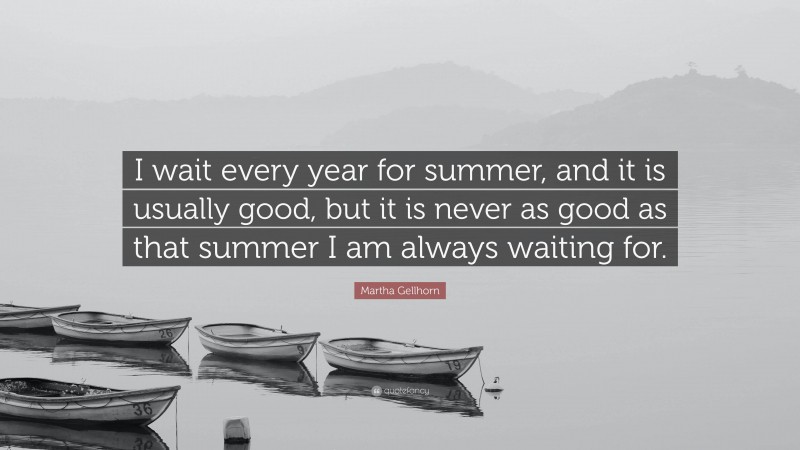 Martha Gellhorn Quote: “I wait every year for summer, and it is usually good, but it is never as good as that summer I am always waiting for.”