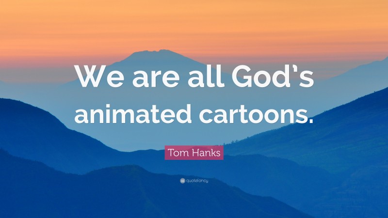 Tom Hanks Quote: “We are all God’s animated cartoons.”