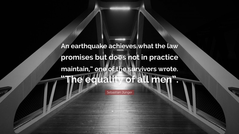 Sebastian Junger Quote: “An earthquake achieves what the law promises but does not in practice maintain,” one of the survivors wrote. “The equality of all men”.”