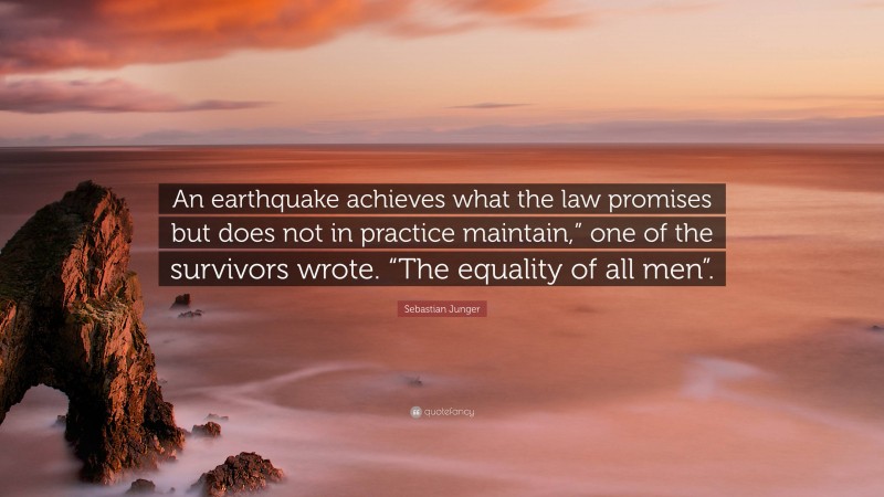 Sebastian Junger Quote: “An earthquake achieves what the law promises but does not in practice maintain,” one of the survivors wrote. “The equality of all men”.”