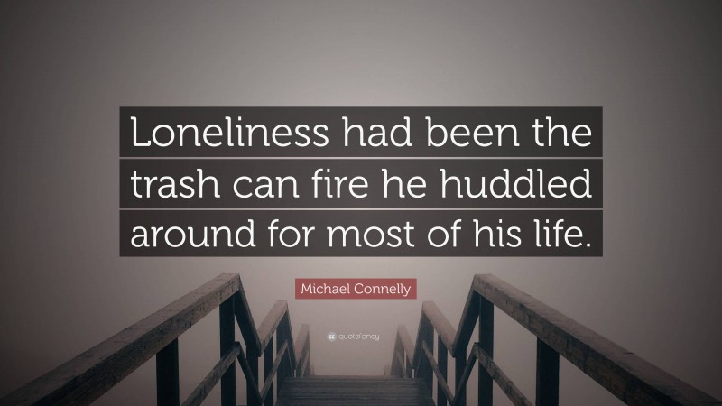 Michael Connelly Quote: “Loneliness had been the trash can fire he huddled around for most of his life.”