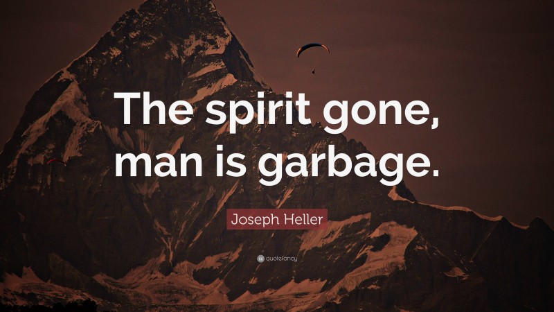 Joseph Heller Quote: “The spirit gone, man is garbage.”