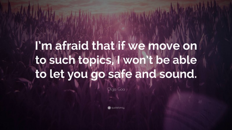 Olga Goa Quote: “I’m afraid that if we move on to such topics, I won’t be able to let you go safe and sound.”