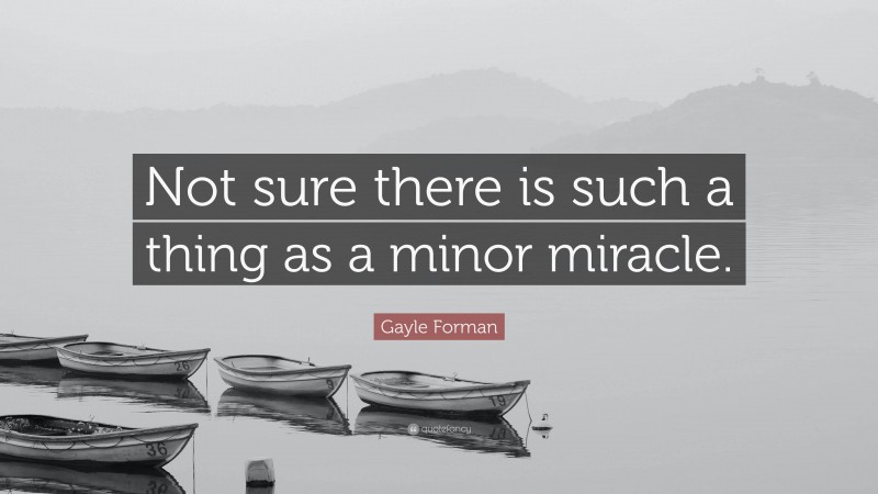 Gayle Forman Quote: “Not sure there is such a thing as a minor miracle.”