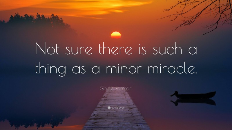 Gayle Forman Quote: “Not sure there is such a thing as a minor miracle.”