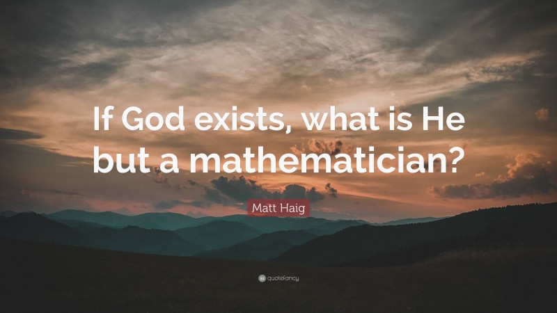 Matt Haig Quote: “If God exists, what is He but a mathematician?”
