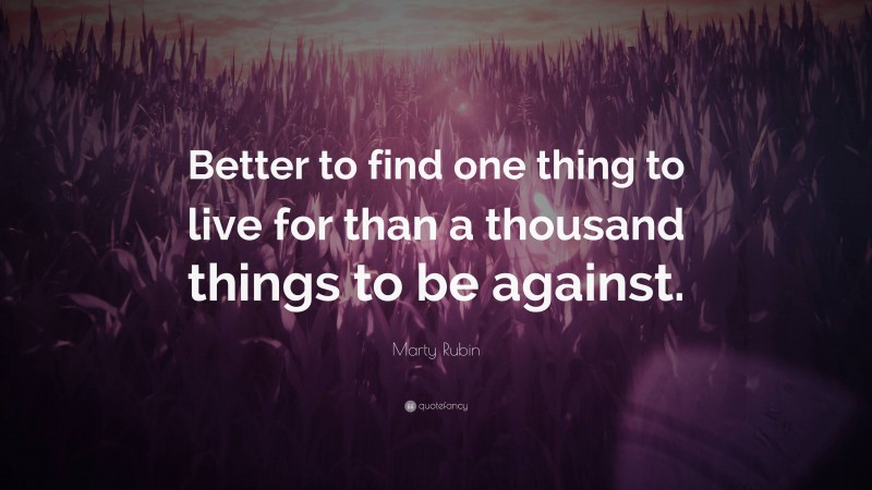 Marty Rubin Quote: “Better to find one thing to live for than a thousand things to be against.”