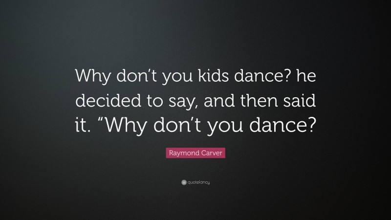 Raymond Carver Quote: “Why don’t you kids dance? he decided to say, and then said it. “Why don’t you dance?”