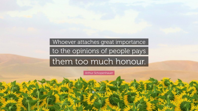 Arthur Schopenhauer Quote: “Whoever attaches great importance to the opinions of people pays them too much honour.”