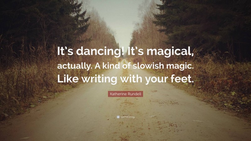 Katherine Rundell Quote: “It’s dancing! It’s magical, actually. A kind of slowish magic. Like writing with your feet.”