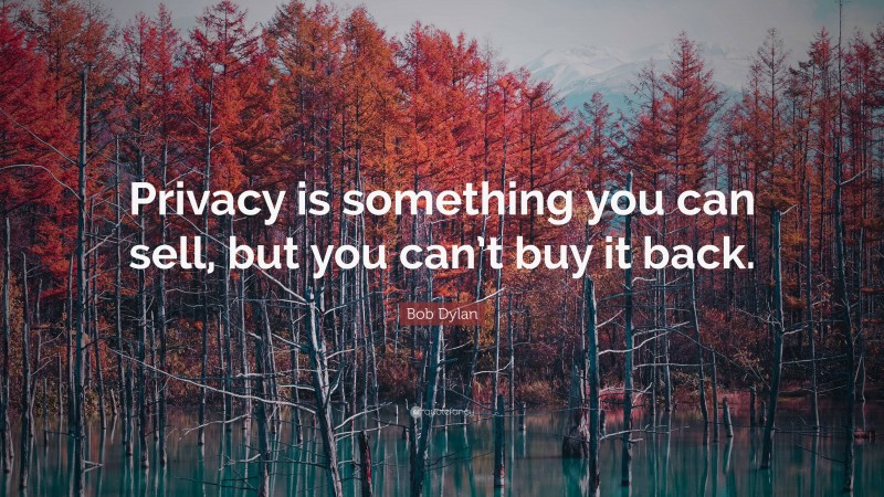Bob Dylan Quote: “Privacy is something you can sell, but you can’t buy it back.”