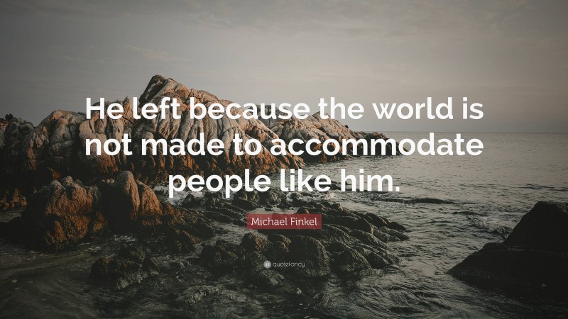 Michael Finkel Quote: “He left because the world is not made to accommodate people like him.”