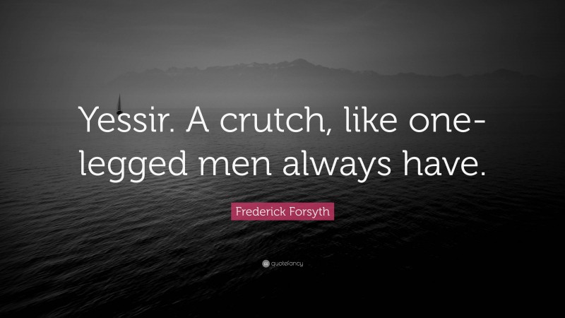 Frederick Forsyth Quote: “Yessir. A crutch, like one-legged men always have.”