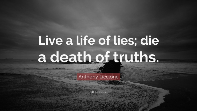 Anthony Liccione Quote: “Live a life of lies; die a death of truths.”