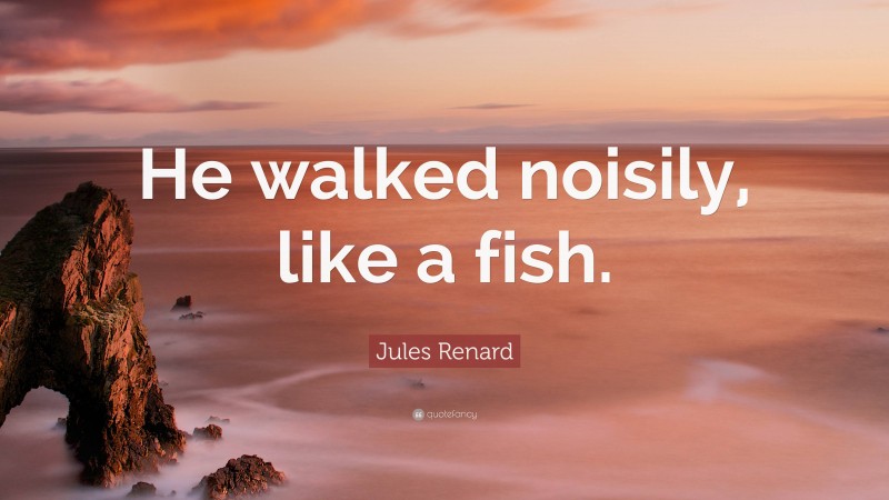 Jules Renard Quote: “He walked noisily, like a fish.”