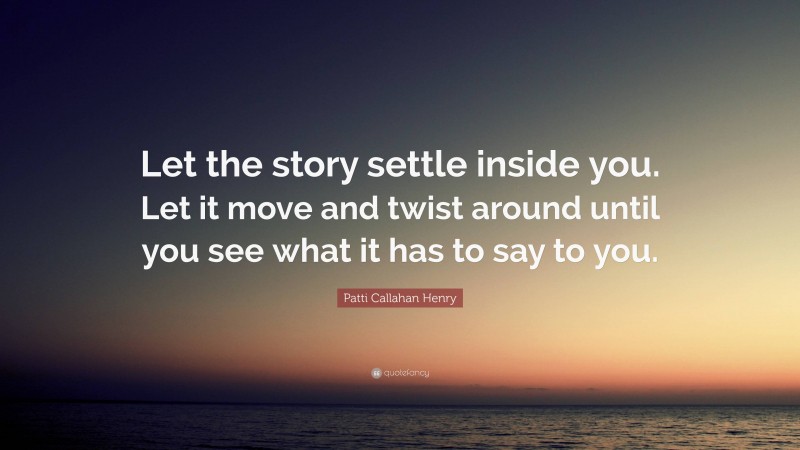 Patti Callahan Henry Quote: “Let the story settle inside you. Let it move and twist around until you see what it has to say to you.”