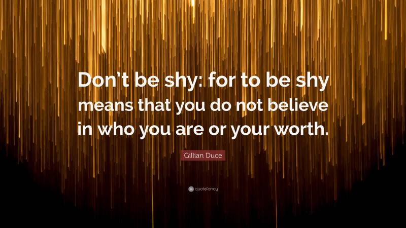 Gillian Duce Quote: “Don’t be shy: for to be shy means that you do not believe in who you are or your worth.”