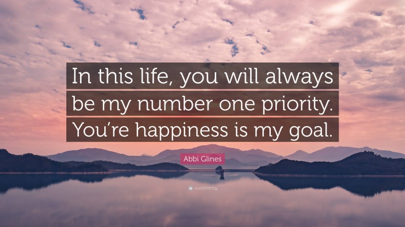 Abbi Glines Quote: “In this life, you will always be my number one priority. You’re happiness is my goal.”