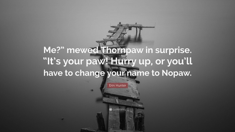 Erin Hunter Quote: “Me?” mewed Thornpaw in surprise. “It’s your paw! Hurry up, or you’ll have to change your name to Nopaw.”