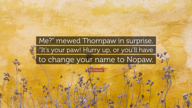 Erin Hunter Quote: “Me?” mewed Thornpaw in surprise. “It’s your paw! Hurry up, or you’ll have to change your name to Nopaw.”