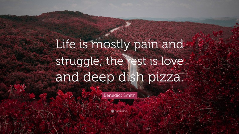 Benedict Smith Quote: “Life is mostly pain and struggle; the rest is love and deep dish pizza.”