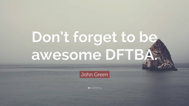 John Green Quote: “Don’t forget to be awesome DFTBA.”