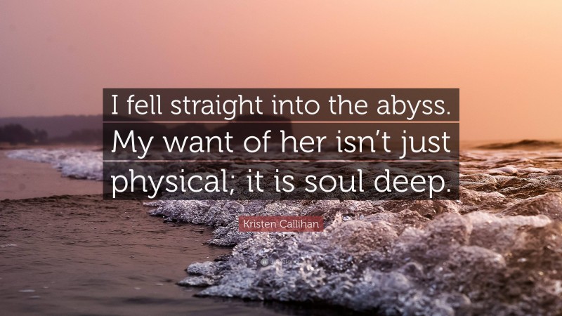 Kristen Callihan Quote: “I fell straight into the abyss. My want of her isn’t just physical; it is soul deep.”