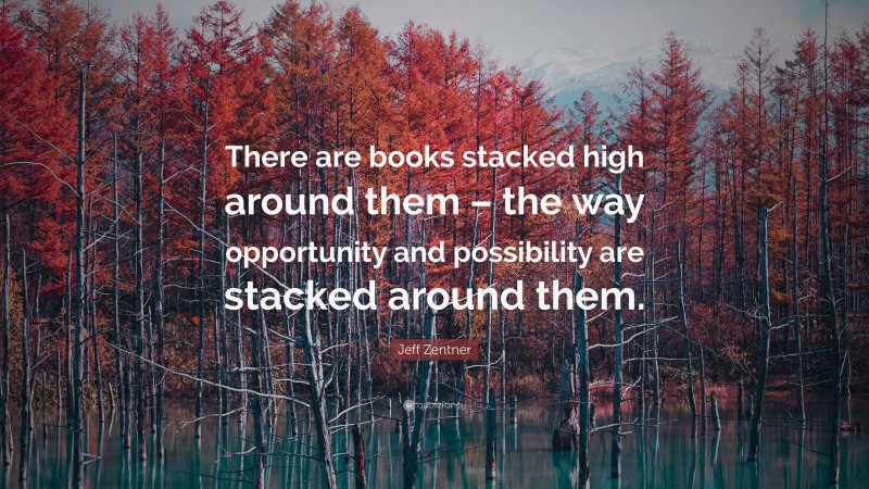 Jeff Zentner Quote: “There are books stacked high around them – the way opportunity and possibility are stacked around them.”