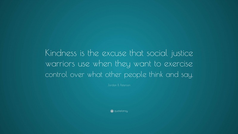 Jordan B. Peterson Quote: “Kindness is the excuse that social justice warriors use when they want to exercise control over what other people think and say.”