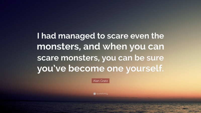 Alan Gratz Quote: “I had managed to scare even the monsters, and when you can scare monsters, you can be sure you’ve become one yourself.”