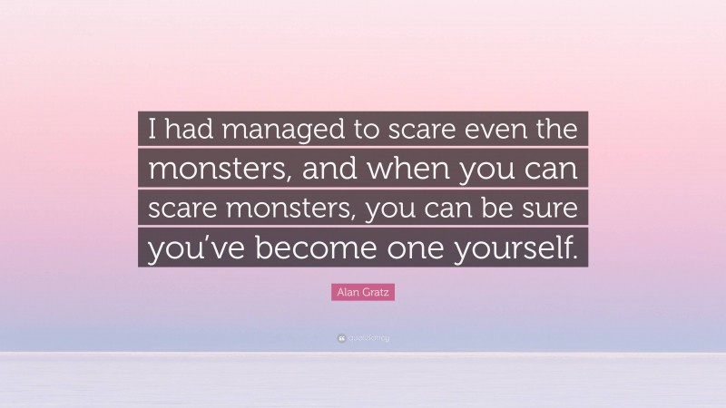 Alan Gratz Quote: “I had managed to scare even the monsters, and when you can scare monsters, you can be sure you’ve become one yourself.”