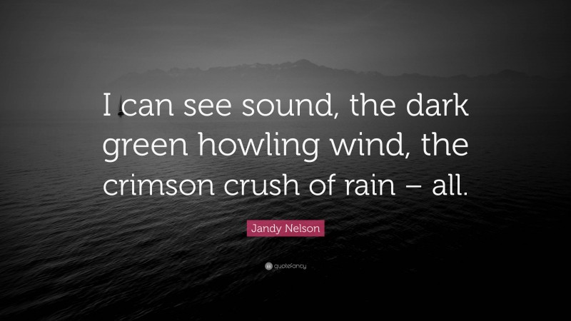 Jandy Nelson Quote: “I can see sound, the dark green howling wind, the crimson crush of rain – all.”