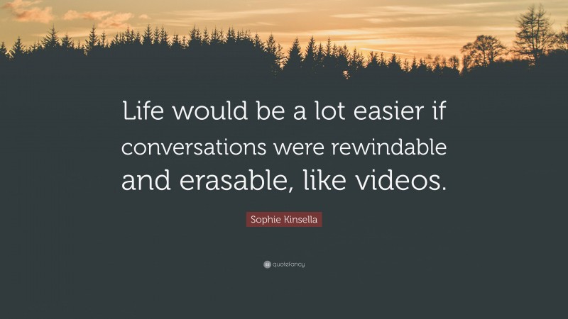 Sophie Kinsella Quote: “Life would be a lot easier if conversations were rewindable and erasable, like videos.”