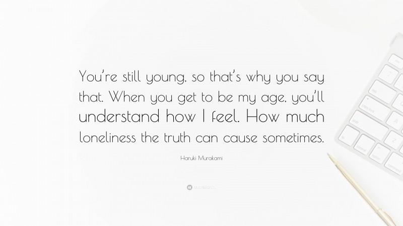 Haruki Murakami Quote: “You’re still young, so that’s why you say that. When you get to be my age, you’ll understand how I feel. How much loneliness the truth can cause sometimes.”
